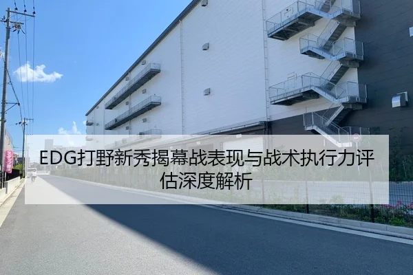 EDG打野新秀揭幕战表现与战术执行力评估深度解析