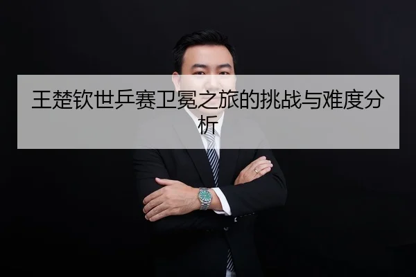 王楚钦世乒赛卫冕之旅的挑战与难度分析